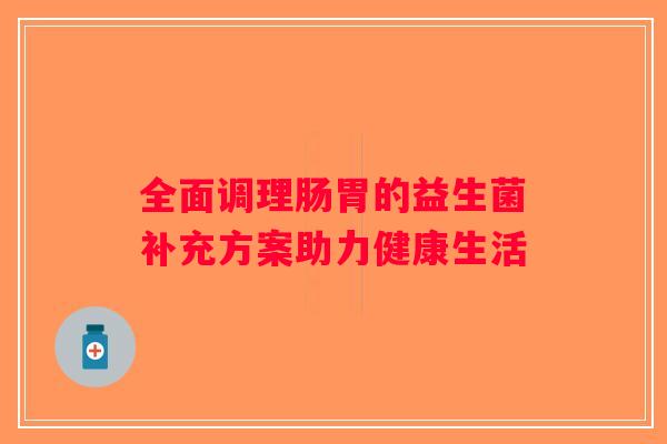 全面调理肠胃的益生菌补充方案助力健康生活