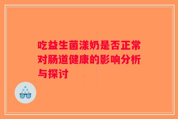 吃益生菌漾奶是否正常对肠道健康的影响分析与探讨
