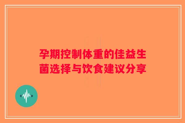 孕期控制体重的佳益生菌选择与饮食建议分享