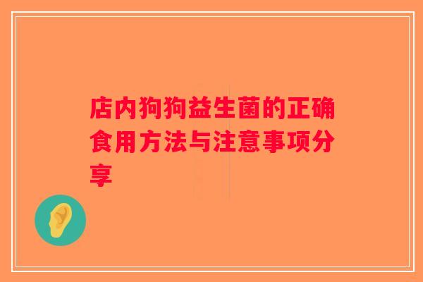 店内狗狗益生菌的正确食用方法与注意事项分享 店内狗狗益生菌的正确食用方法与注意事项分享