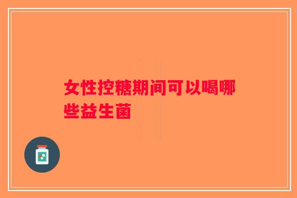 女性控糖期间可以喝哪些益生菌