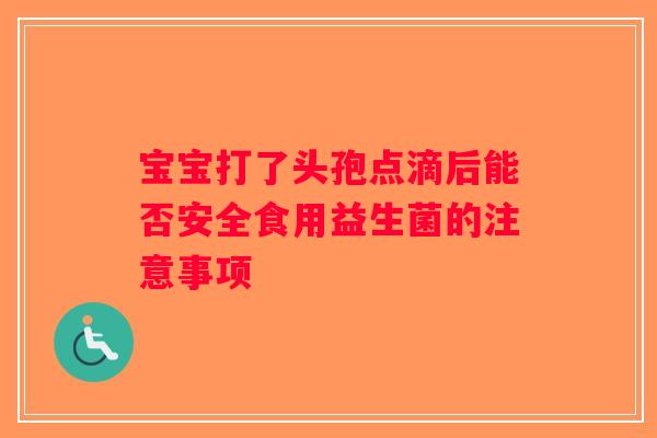 宝宝打了头孢点滴后能否安全食用益生菌的注意事项