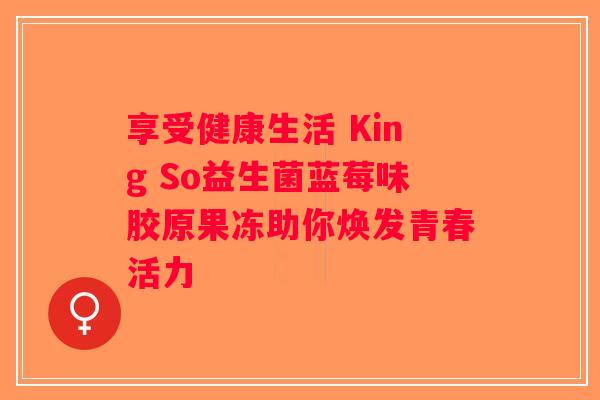 享受健康生活 King So益生菌蓝莓味胶原果冻助你焕发青春活力