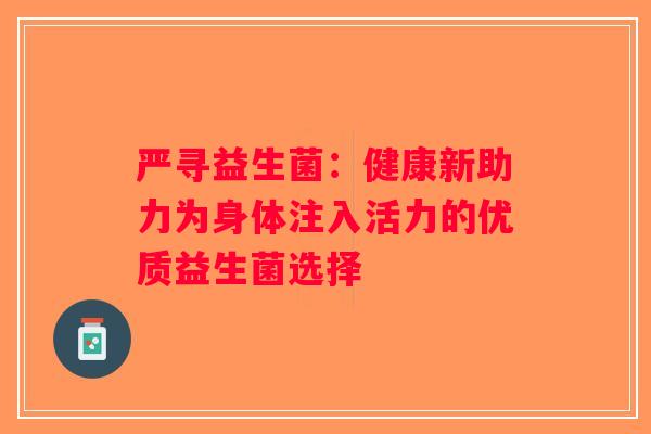 严寻益生菌:健康新助力为身体注入活力的优质益生菌选择 严寻益生菌:健康新助力为身体注入活力的优质益生菌选择