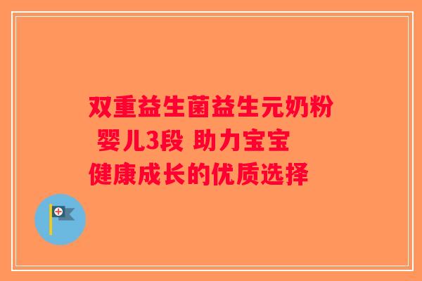 双重益生菌益生元奶粉 婴儿3段 助力宝宝健康成长的优质选择 双重益生菌益生元奶粉 婴儿3段 助力宝宝健康成长的优质选择