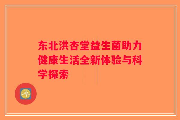东北洪杏堂益生菌助力健康生活全新体验与科学探索