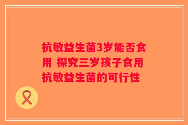 抗敏益生菌3岁能否食用 探究三岁孩子食用抗敏益生菌的可行性