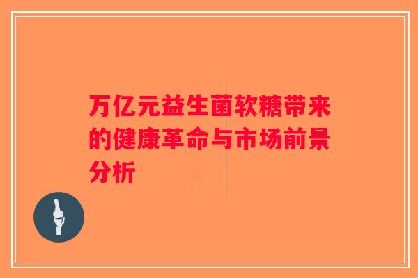 万亿元益生菌软糖带来的健康革命与市场前景分析 万亿元益生菌软糖带来的健康革命与市场前景分析