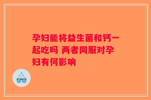 孕妇能将益生菌和钙一起吃吗 两者同服对孕妇有何影响