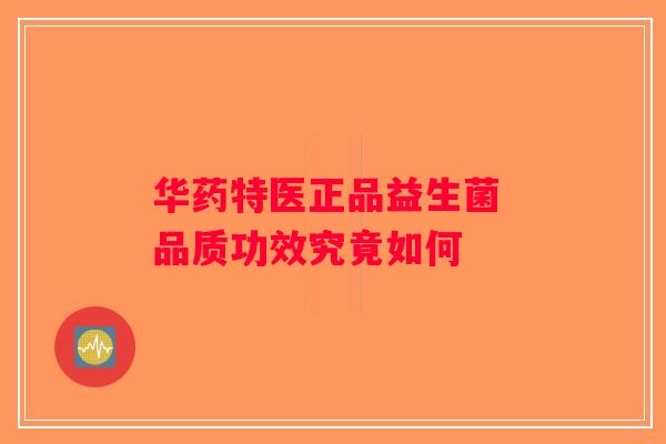 华药特医正品益生菌 品质功效究竟如何 华药特医正品益生菌 品质功效究竟如何