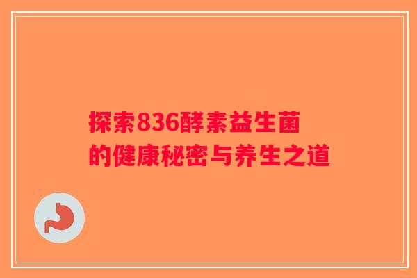 探索836酵素益生菌的健康秘密与养生之道