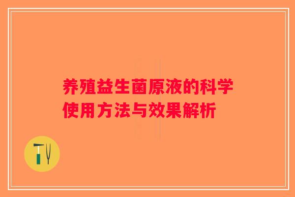 养殖益生菌原液的科学使用方法与效果解析