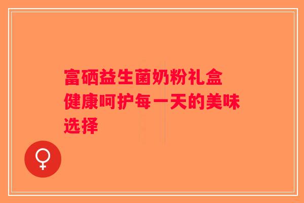 富硒益生菌奶粉礼盒 健康呵护每一天的美味选择