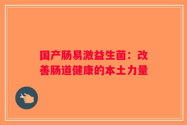 国产肠易激益生菌:改善肠道健康的本土力量 国产肠易激益生菌:改善肠道健康的本土力量