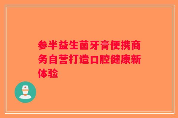 参半益生菌牙膏便携商务自营打造口腔健康新体验 参半益生菌牙膏便携商务自营打造口腔健康新体验