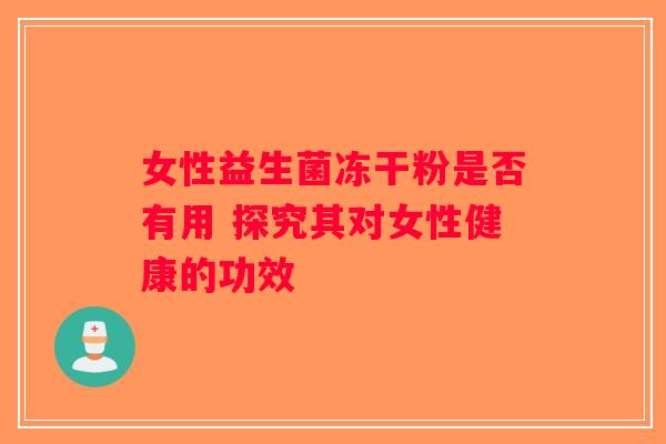 女性益生菌冻干粉是否有用 探究其对女性健康的功效