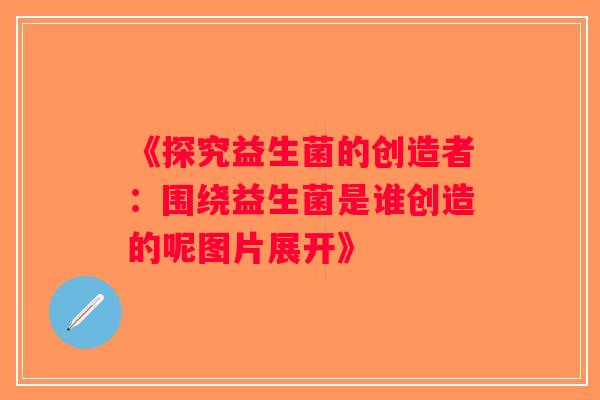《探究益生菌的创造者：围绕益生菌是谁创造的呢图片展开》