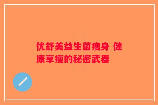优舒美益生菌瘦身 健康享瘦的秘密武器 优舒美益生菌瘦身 健康享瘦的秘密武器
