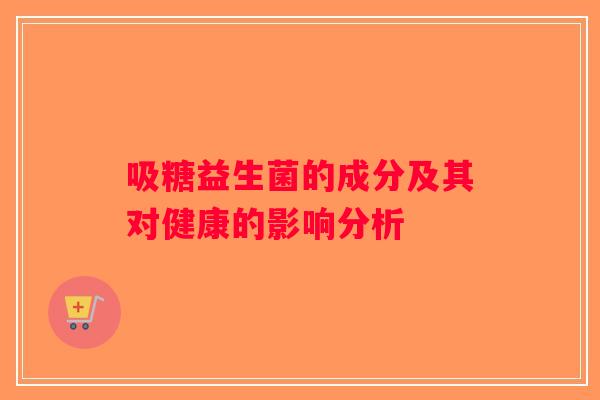 吸糖益生菌的成分及其对健康的影响分析