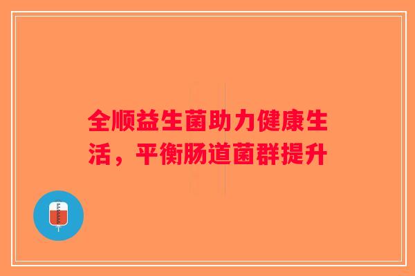 全顺益生菌助力健康生活，平衡肠道菌群提升