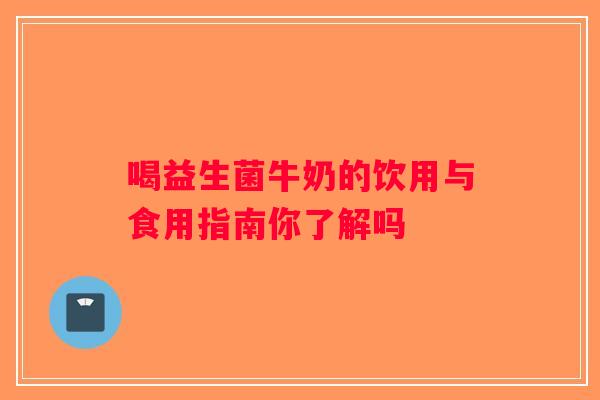 喝益生菌牛奶的饮用与食用指南你了解吗 喝益生菌牛奶的饮用与食用指南你了解吗