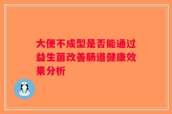 大便不成型是否能通过益生菌改善肠道健康效果分析 大便不成型是否能通过益生菌改善肠道健康效果分析