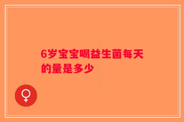 6岁宝宝喝益生菌每天的量是多少