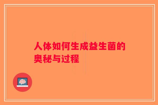 人体如何生成益生菌的奥秘与过程