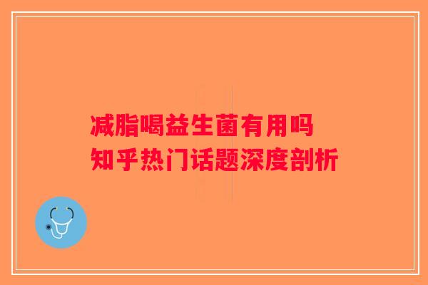 减脂喝益生菌有用吗 知乎热门话题深度剖析