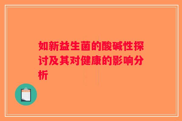 如新益生菌的酸碱性探讨及其对健康的影响分析 如新益生菌的酸碱性探讨及其对健康的影响分析