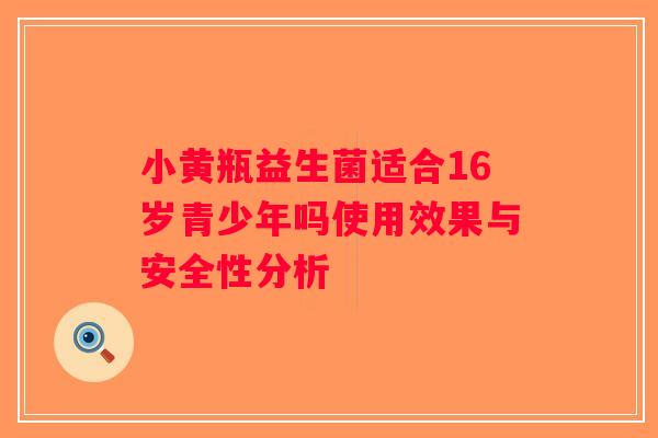 小黄瓶益生菌适合16岁青少年吗使用效果与安全性分析