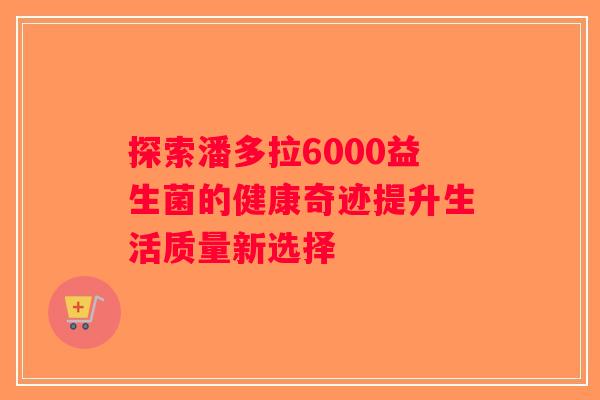 探索潘多拉6000益生菌的健康奇迹提升生活质量新选择