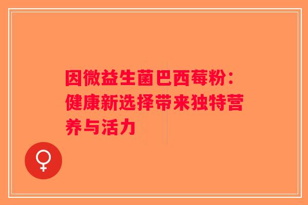 因微益生菌巴西莓粉：健康新选择带来独特营养与活力