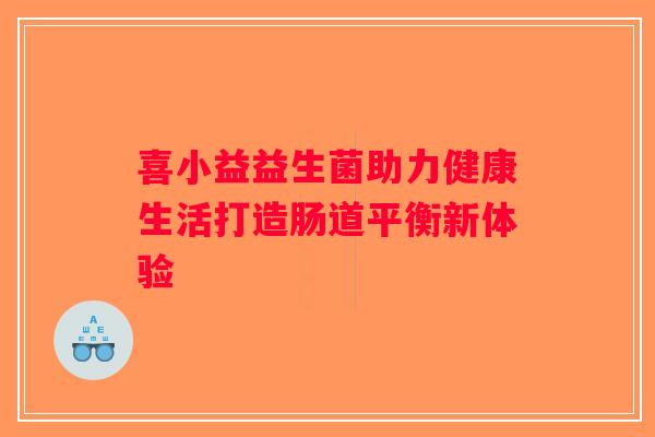 喜小益益生菌助力健康生活打造肠道平衡新体验 喜小益益生菌助力健康生活打造肠道平衡新体验