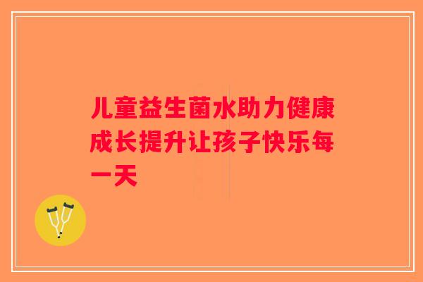 儿童益生菌水助力健康成长提升让孩子快乐每一天 儿童益生菌水助力健康成长提升让孩子快乐每一天
