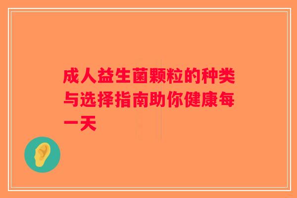 成人益生菌颗粒的种类与选择指南助你健康每一天