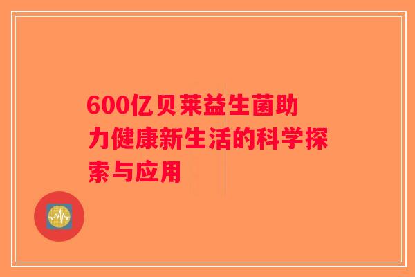 600亿贝莱益生菌助力健康新生活的科学探索与应用