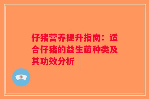 仔猪营养提升指南：适合仔猪的益生菌种类及其功效分析