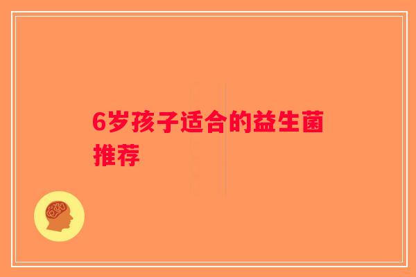 6岁孩子适合的益生菌推荐 6岁孩子适合的益生菌推荐