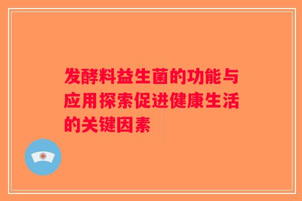 发酵料益生菌的功能与应用探索促进健康生活的关键因素
