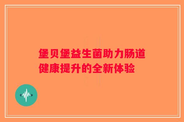 堡贝堡益生菌助力肠道健康提升的全新体验 堡贝堡益生菌助力肠道健康提升的全新体验