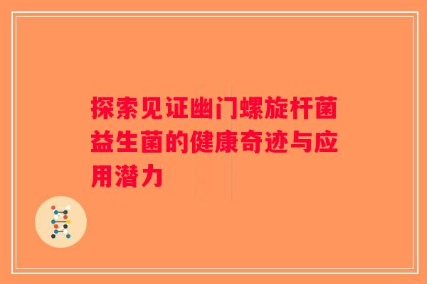 探索见证幽门螺旋杆菌益生菌的健康奇迹与应用潜力