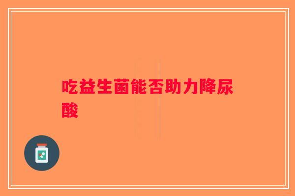 吃益生菌能否助力降尿酸