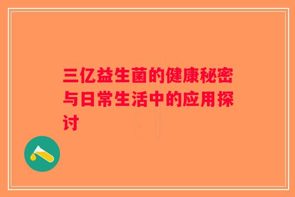 三亿益生菌的健康秘密与日常生活中的应用探讨