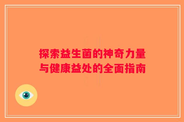 探索益生菌的神奇力量与健康益处的全面指南