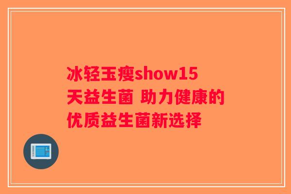 冰轻玉瘦show15天益生菌 助力健康的优质益生菌新选择 冰轻玉瘦show15天益生菌 助力健康的优质益生菌新选择