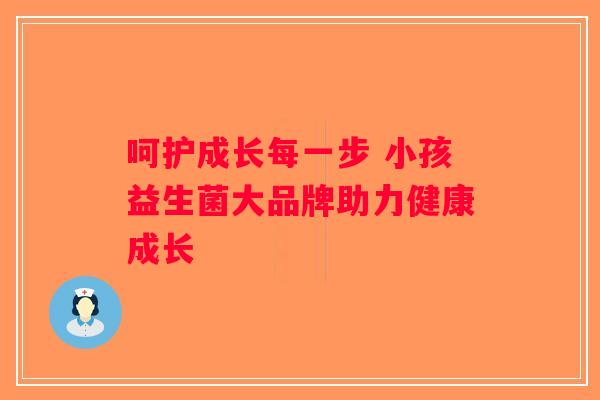 呵护成长每一步 小孩益生菌大品牌助力健康成长 呵护成长每一步 小孩益生菌大品牌助力健康成长