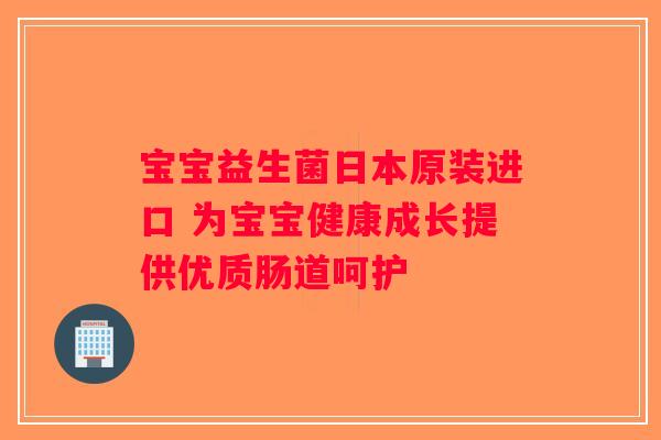 宝宝益生菌日本原装进口 为宝宝健康成长提供优质肠道呵护