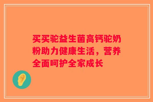 买买驼益生菌高钙驼奶粉助力健康生活,营养全面呵护全家成长 买买驼益生菌高钙驼奶粉助力健康生活,营养全面呵护全家成长