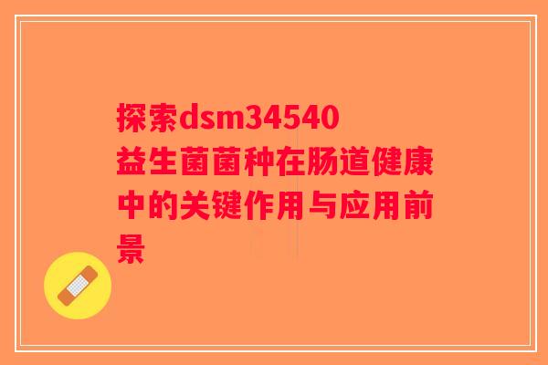 探索dsm34540益生菌菌种在肠道健康中的关键作用与应用前景